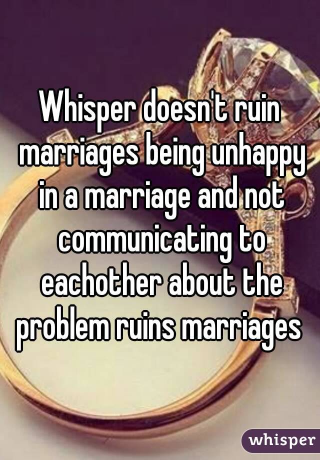 Whisper doesn't ruin marriages being unhappy in a marriage and not communicating to eachother about the problem ruins marriages 