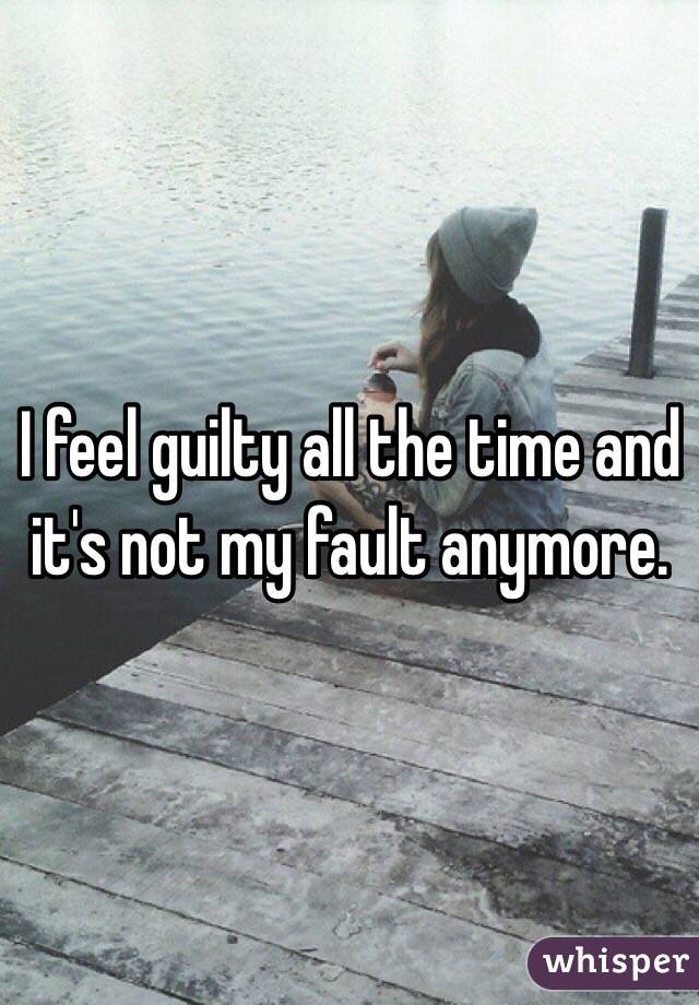 I feel guilty all the time and it's not my fault anymore. 