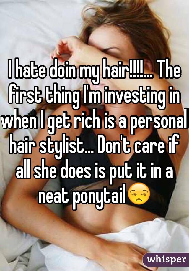 I hate doin my hair!!!!... The first thing I'm investing in when I get rich is a personal hair stylist... Don't care if all she does is put it in a neat ponytail😒