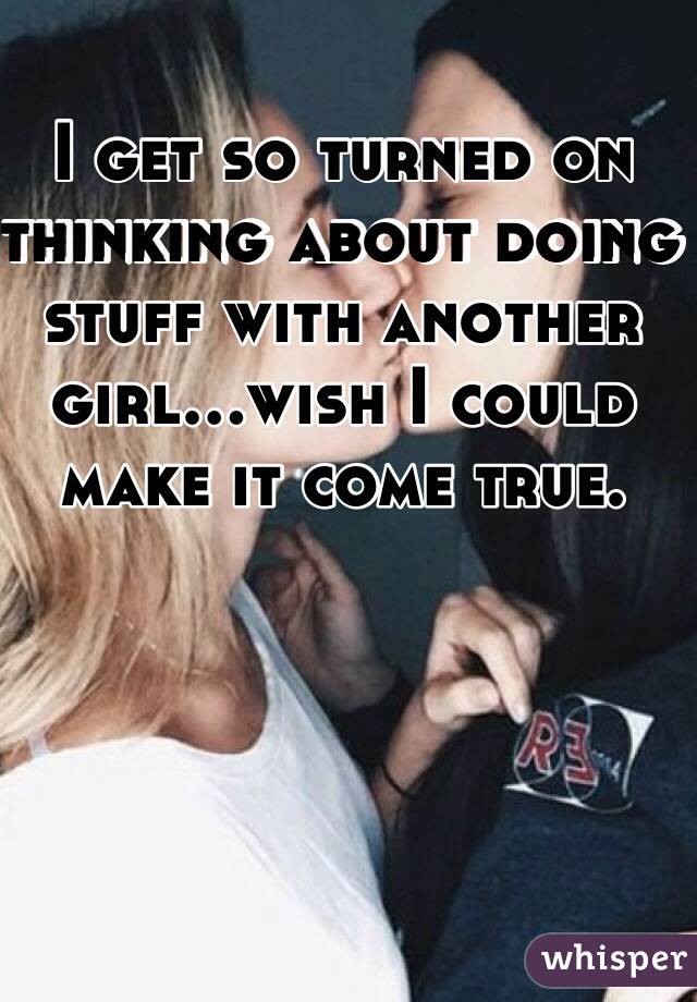 I get so turned on thinking about doing stuff with another girl...wish I could make it come true. 