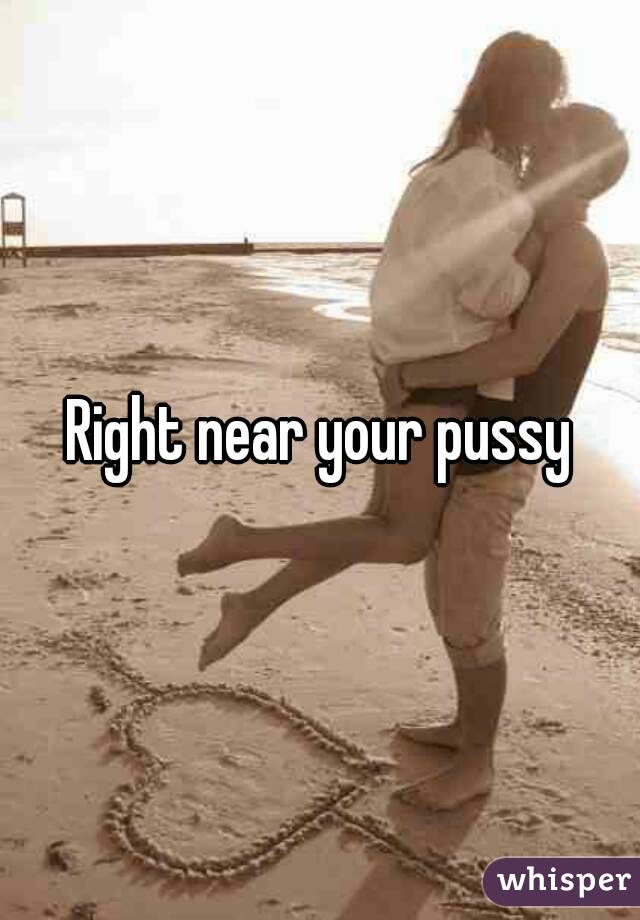 Right near your pussy