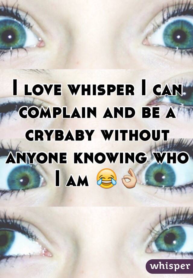 I love whisper I can complain and be a crybaby without anyone knowing who I am 😂👌