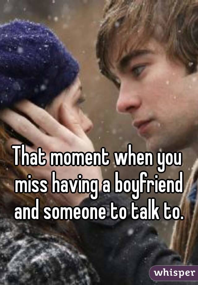 That moment when you miss having a boyfriend and someone to talk to.