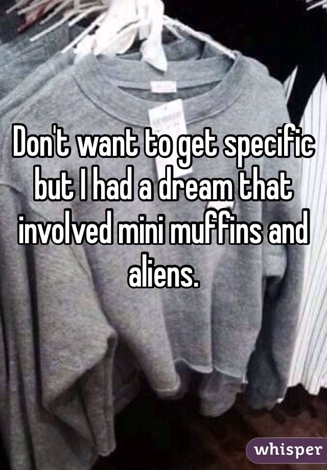 Don't want to get specific but I had a dream that involved mini muffins and aliens. 

