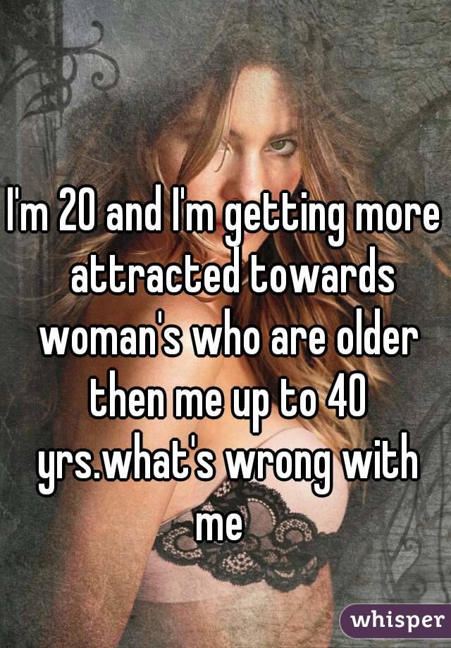 I'm 20 and I'm getting more  attracted towards woman's who are older then me up to 40 yrs.what's wrong with me  