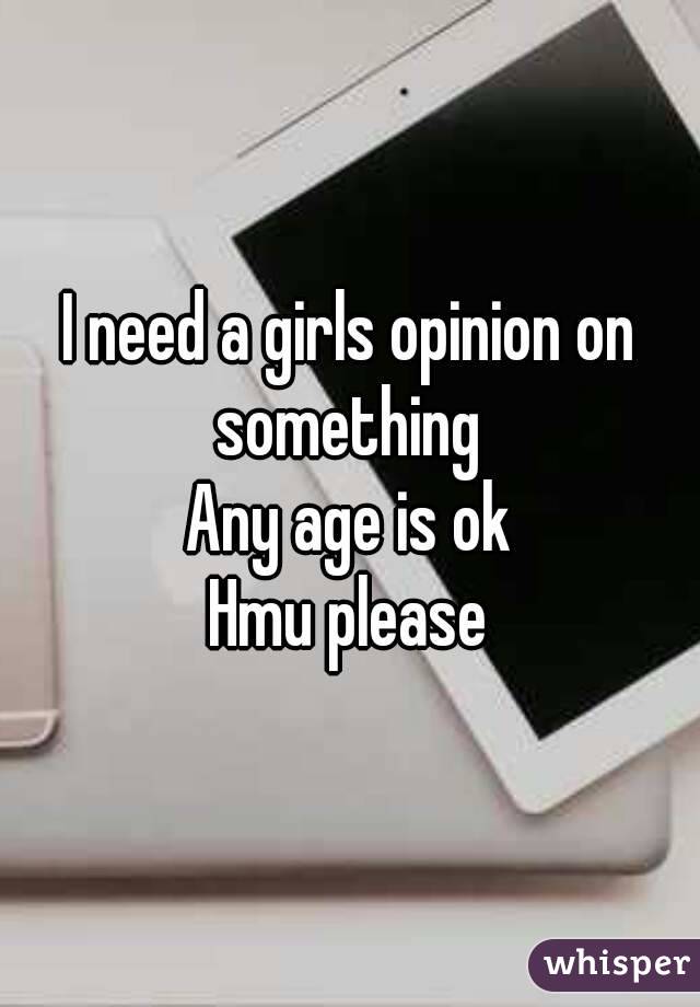 I need a girls opinion on something 
Any age is ok
Hmu please