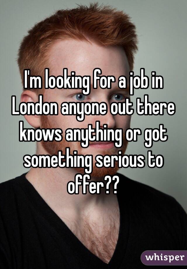 I'm looking for a job in London anyone out there knows anything or got something serious to offer?? 