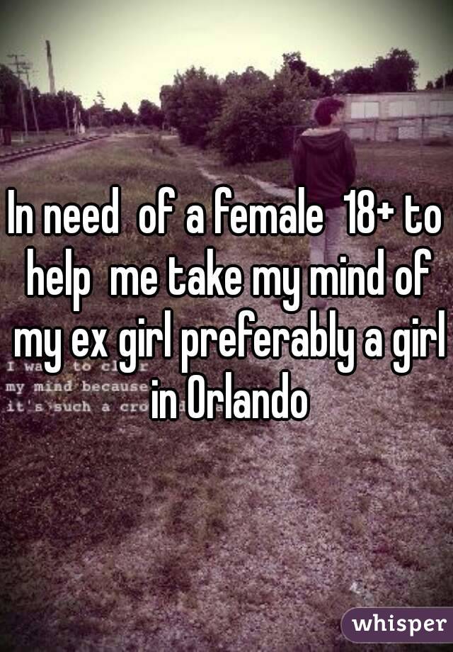 In need  of a female  18+ to help  me take my mind of my ex girl preferably a girl in Orlando