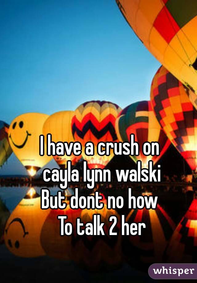 I have a crush on 
cayla lynn walski
But dont no how 
To talk 2 her