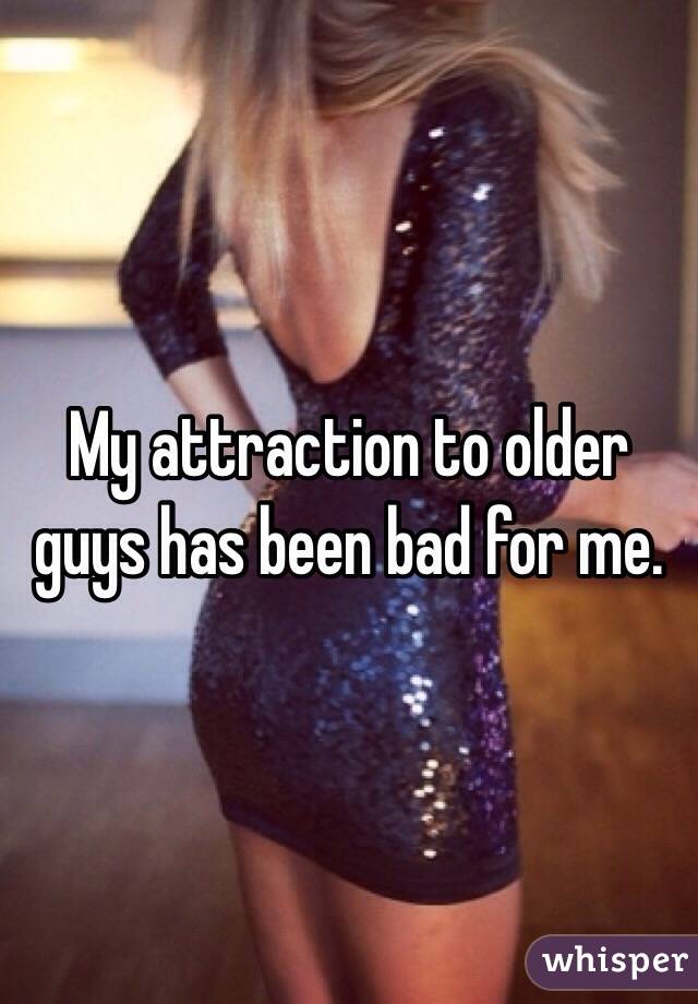 My attraction to older guys has been bad for me.