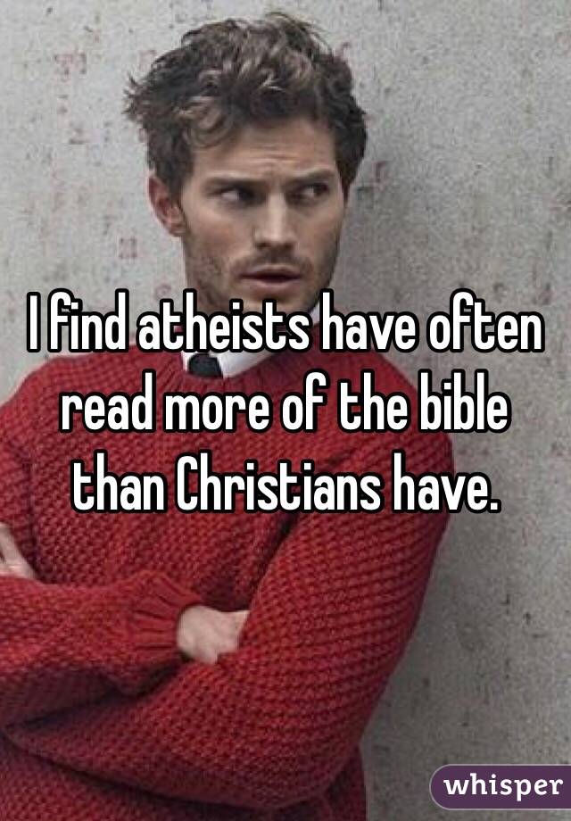 I find atheists have often read more of the bible than Christians have. 