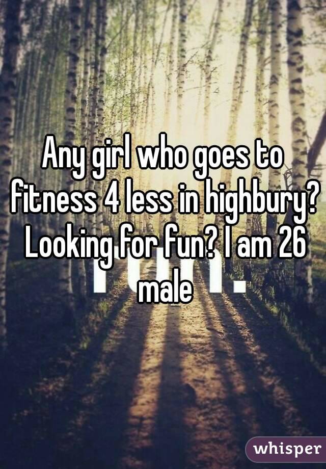 Any girl who goes to fitness 4 less in highbury? Looking for fun? I am 26 male