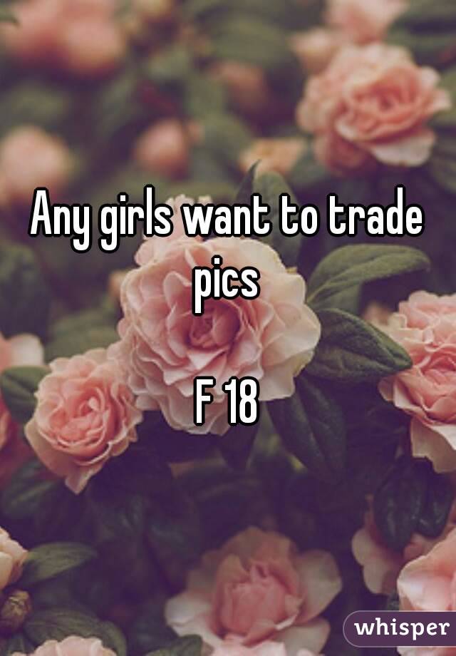 Any girls want to trade pics 

F 18