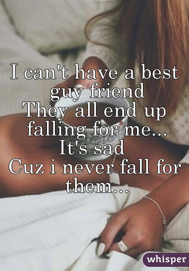 I can't have a best guy friend
They all end up falling for me...
It's sad 
Cuz i never fall for them...