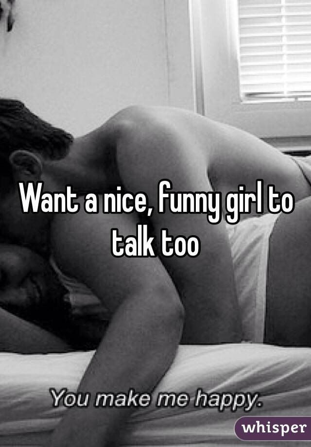 Want a nice, funny girl to talk too