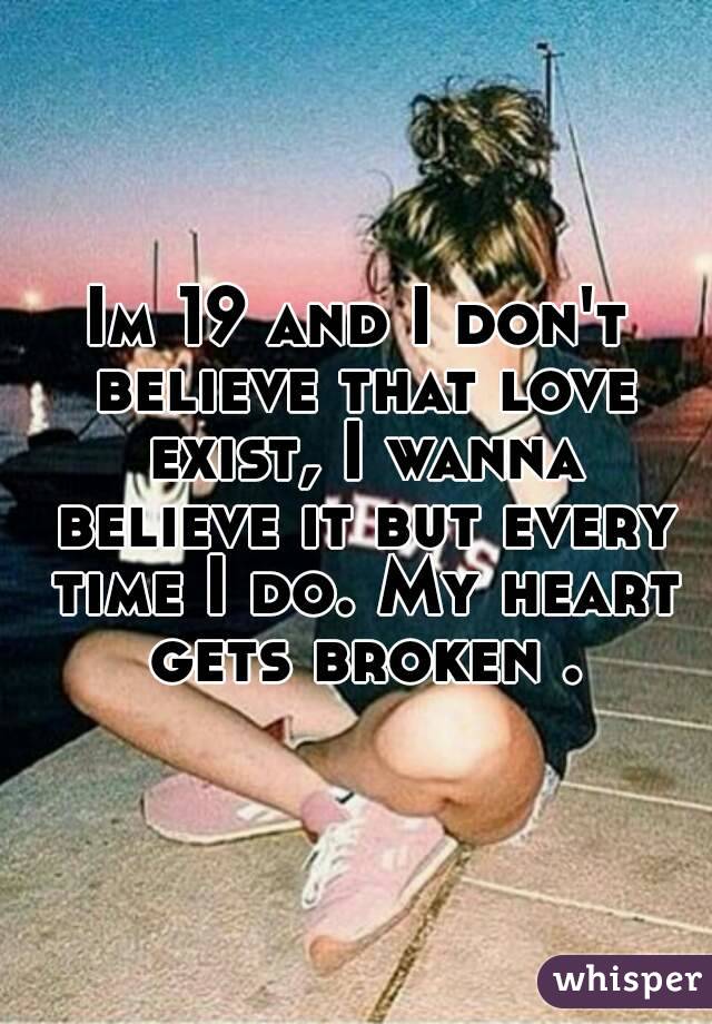 Im 19 and I don't believe that love exist, I wanna believe it but every time I do. My heart gets broken .