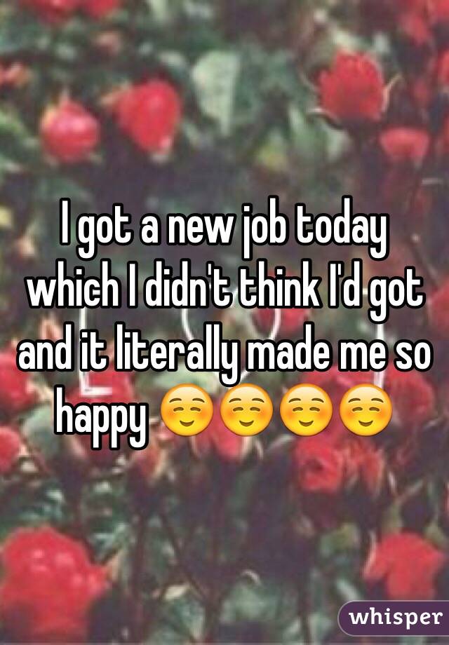 I got a new job today which I didn't think I'd got and it literally made me so happy ☺️☺️☺️☺️