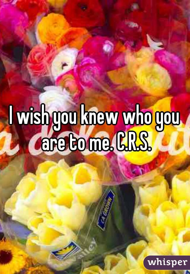 I wish you knew who you are to me. C.R.S.