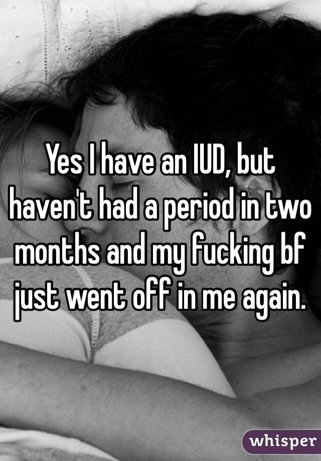 Yes I have an IUD, but haven't had a period in two months and my fucking bf just went off in me again. 