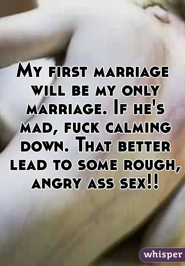 My first marriage will be my only marriage. If he's mad, fuck calming down. That better lead to some rough, angry ass sex!!