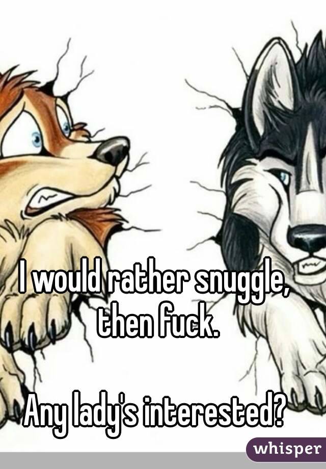 I would rather snuggle, then fuck.

Any lady's interested?
