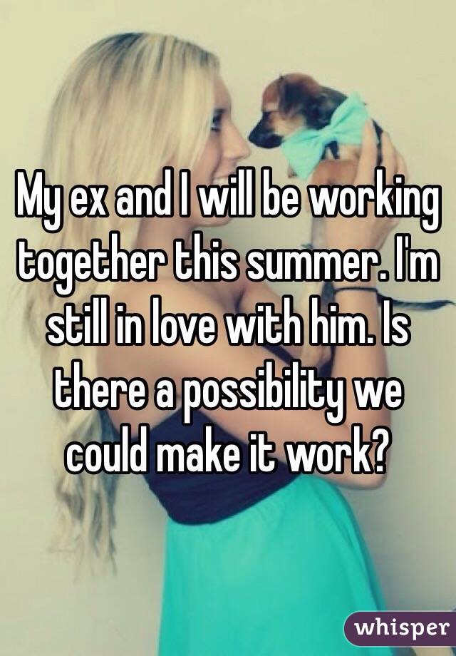 My ex and I will be working together this summer. I'm still in love with him. Is there a possibility we could make it work?
