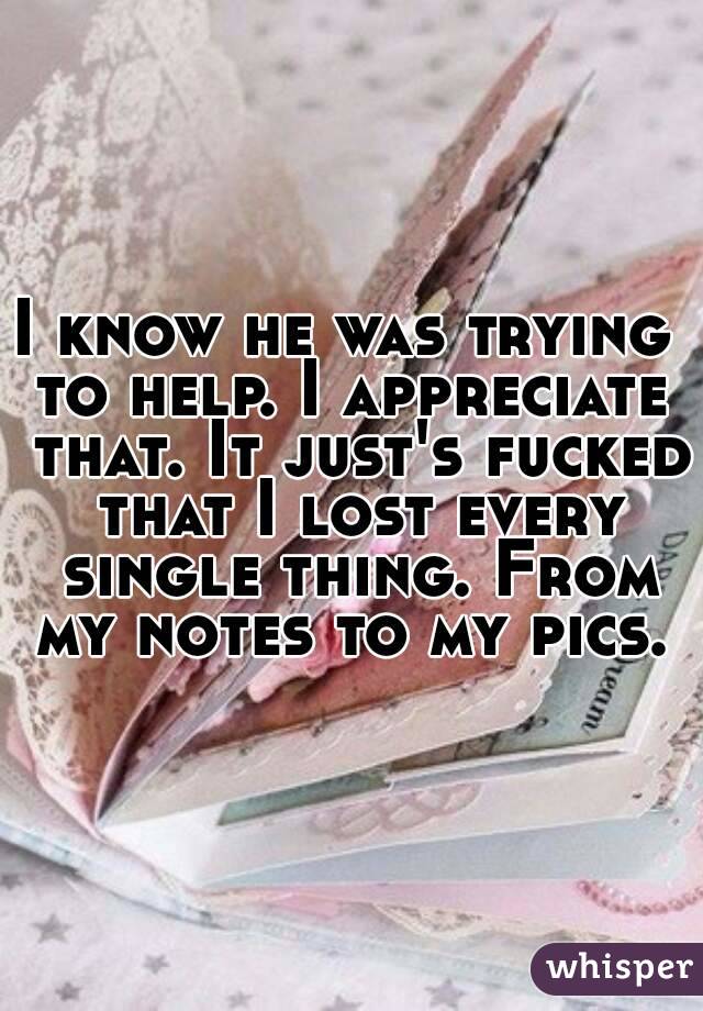 I know he was trying  to help. I appreciate  that. It just's fucked that I lost every single thing. From my notes to my pics. 