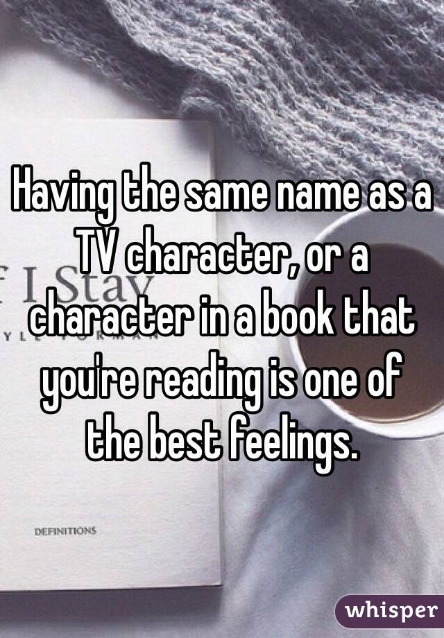 Having the same name as a TV character, or a character in a book that you're reading is one of the best feelings. 