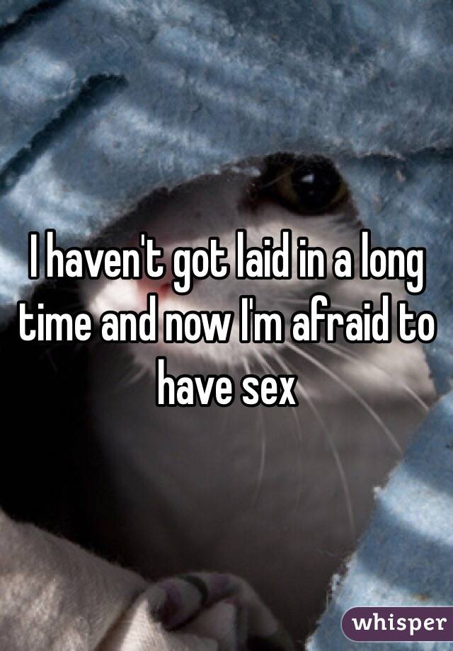 I haven't got laid in a long time and now I'm afraid to have sex 