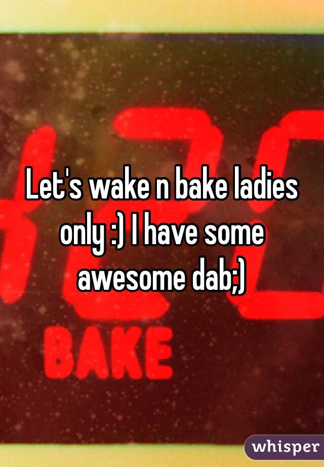 Let's wake n bake ladies only :) I have some awesome dab;)