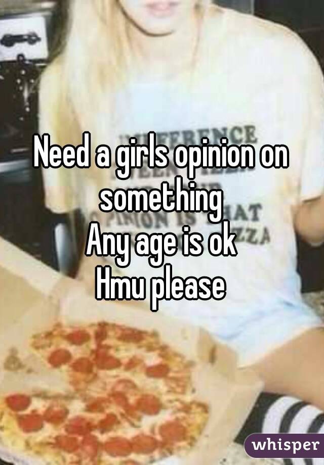 Need a girls opinion on something 
Any age is ok
Hmu please