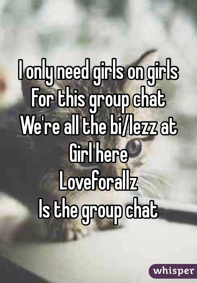 I only need girls on girls 
For this group chat 
We're all the bi/lezz at
Girl here
Loveforallz 
Is the group chat 