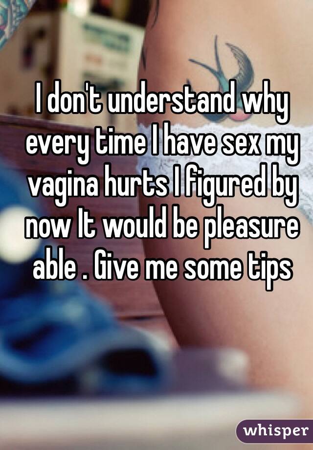 I don't understand why every time I have sex my vagina hurts I figured by now It would be pleasure able . Give me some tips 