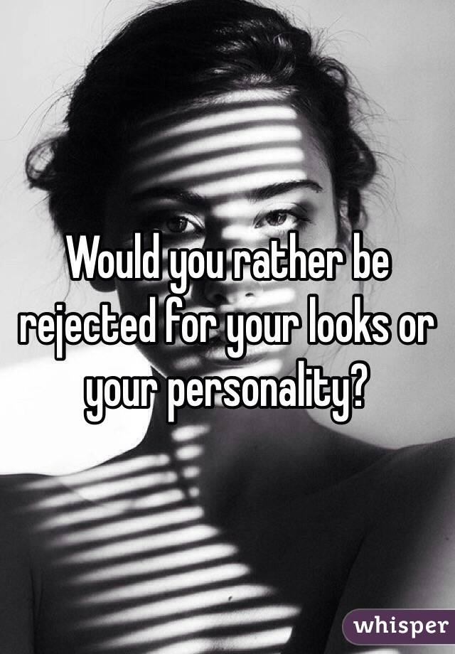 Would you rather be rejected for your looks or your personality?