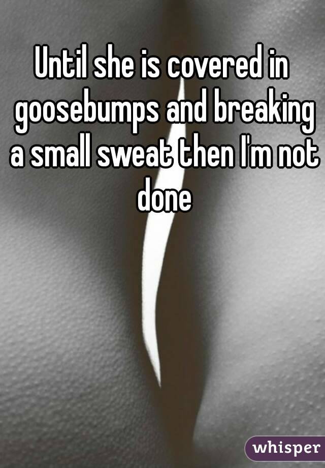 Until she is covered in goosebumps and breaking a small sweat then I'm not done