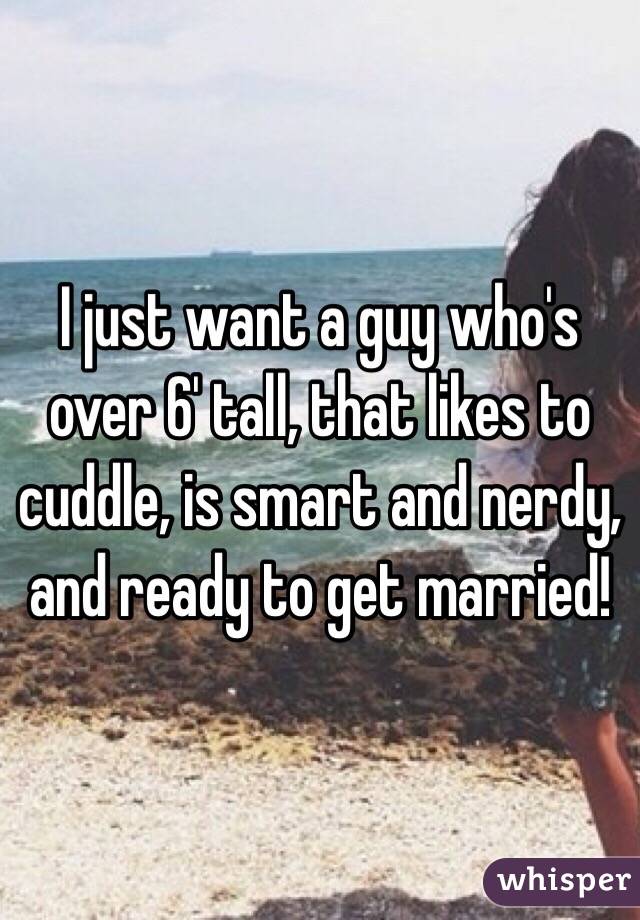 I just want a guy who's over 6' tall, that likes to cuddle, is smart and nerdy, and ready to get married! 
