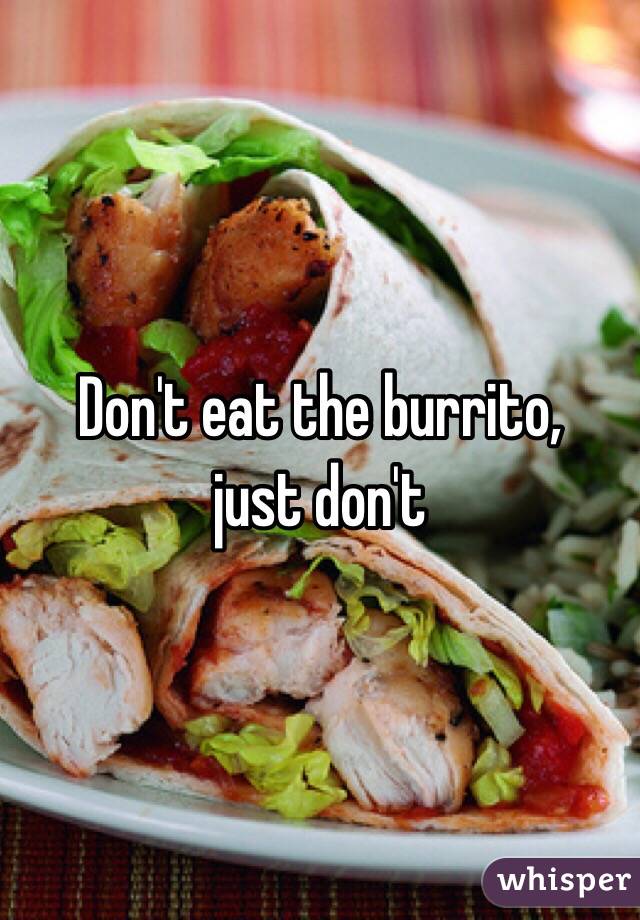 Don't eat the burrito,
just don't