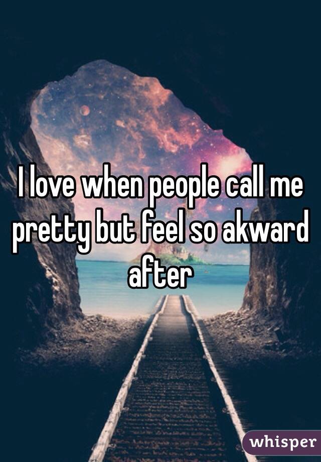 I love when people call me pretty but feel so akward after 