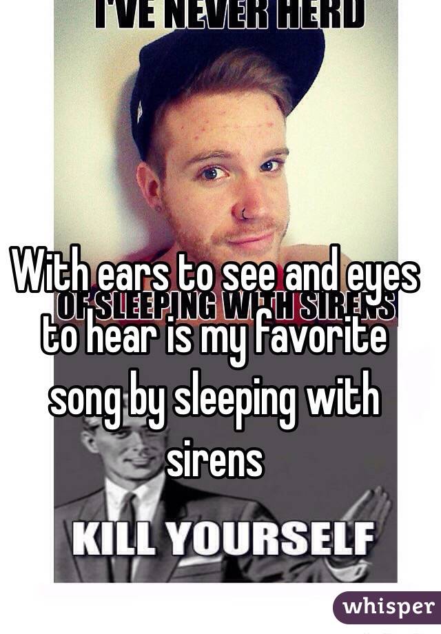 With ears to see and eyes to hear is my favorite song by sleeping with sirens 
