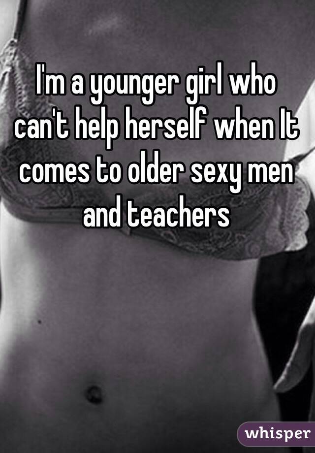 I'm a younger girl who can't help herself when It comes to older sexy men and teachers