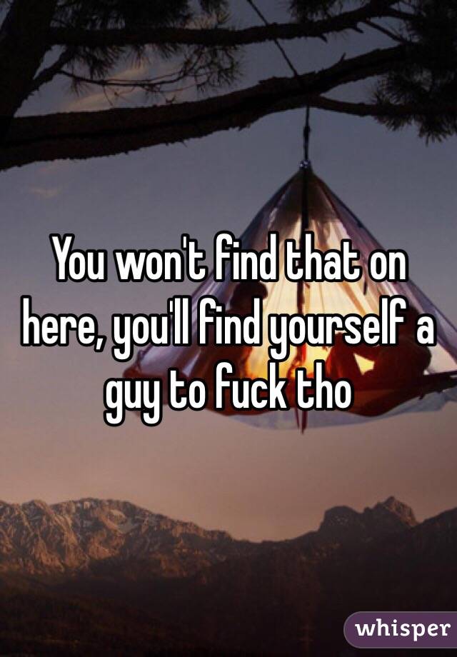 You won't find that on here, you'll find yourself a guy to fuck tho