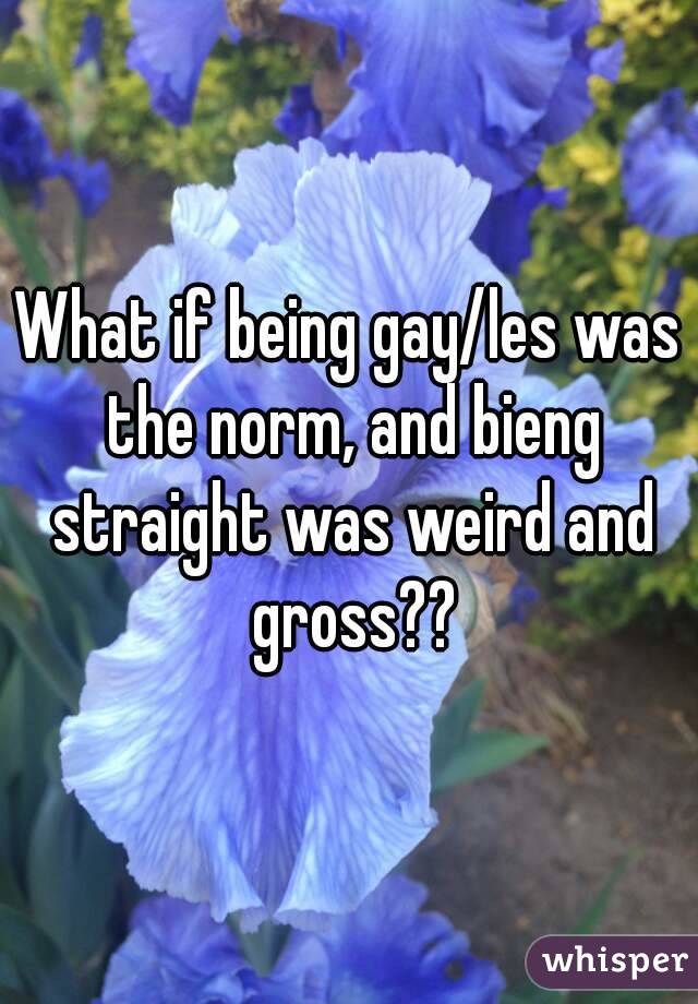 What if being gay/les was the norm, and bieng straight was weird and gross??