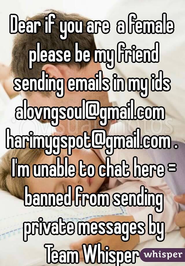 
Dear if you are  a female please be my friend sending emails in my ids 
alovngsoul@gmail.com 
harimygspot@gmail.com . I'm unable to chat here = banned from sending private messages by
 Team Whisper 
