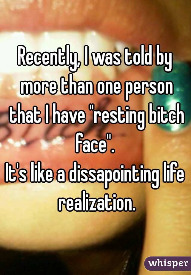 Recently, I was told by more than one person that I have "resting bitch face". 
It's like a dissapointing life realization.