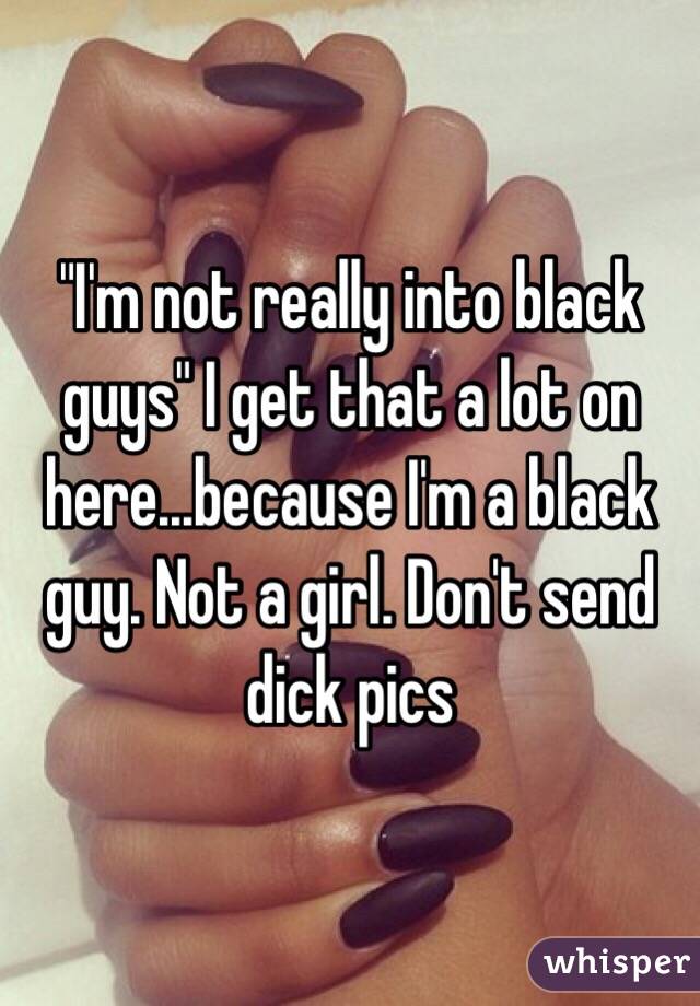 "I'm not really into black guys" I get that a lot on here...because I'm a black guy. Not a girl. Don't send dick pics