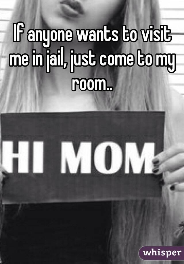 If anyone wants to visit me in jail, just come to my room..
