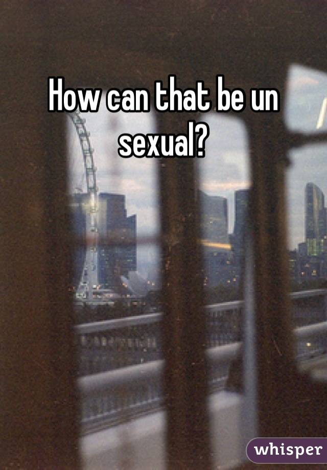 How can that be un sexual?