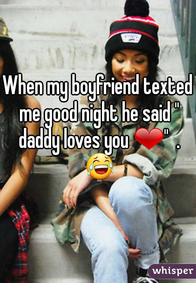 When my boyfriend texted me good night he said " daddy loves you ❤"  . 😂