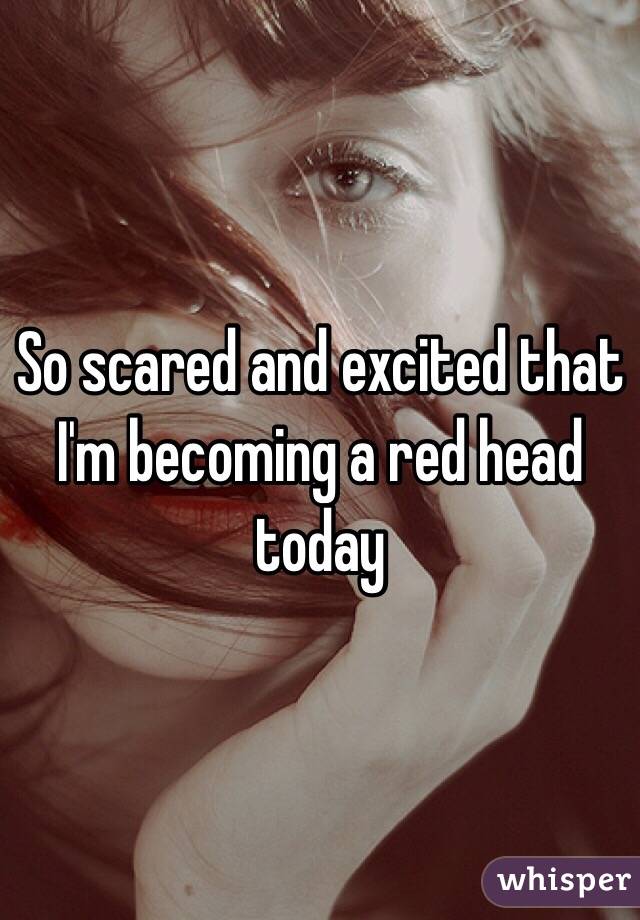 So scared and excited that I'm becoming a red head today 