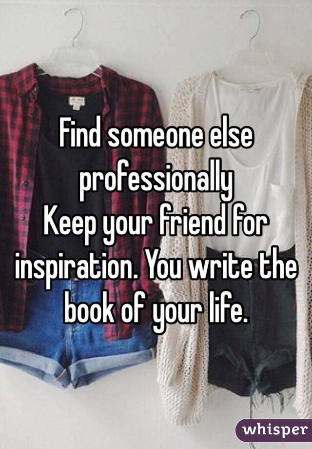 Find someone else professionally 
Keep your friend for inspiration. You write the book of your life. 